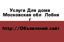 Услуги Для дома. Московская обл.,Лобня г.